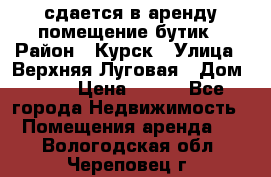 сдается в аренду помещение бутик › Район ­ Курск › Улица ­ Верхняя Луговая › Дом ­ 13 › Цена ­ 500 - Все города Недвижимость » Помещения аренда   . Вологодская обл.,Череповец г.